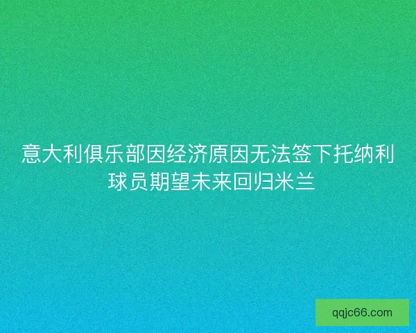 意大利俱乐部因经济原因无法签下托纳利 球员期望未来回归米兰