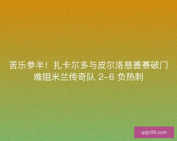 苦乐参半！扎卡尔多与皮尔洛慈善赛破门难阻米兰传奇队 2-6 负热刺
