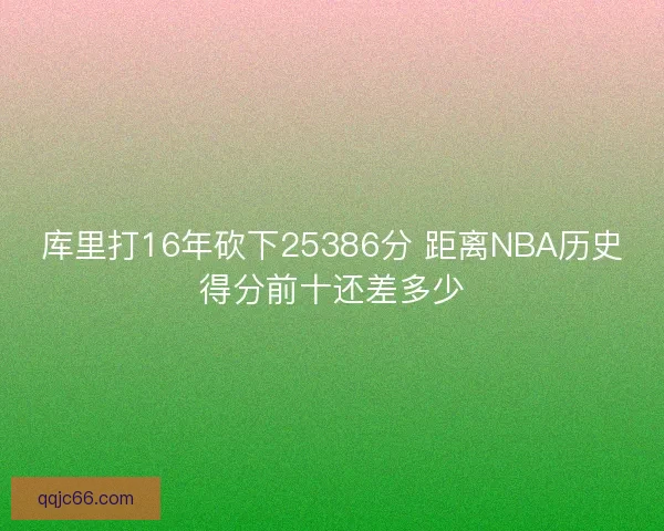 库里打16年砍下25386分 距离NBA历史得分前十还差多少