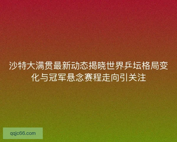 沙特大满贯最新动态揭晓世界乒坛格局变化与冠军悬念赛程走向引关注