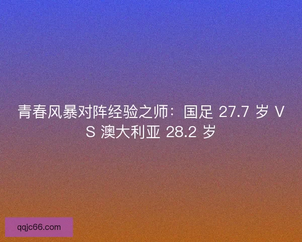青春风暴对阵经验之师：国足 27.7 岁 VS 澳大利亚 28.2 岁
