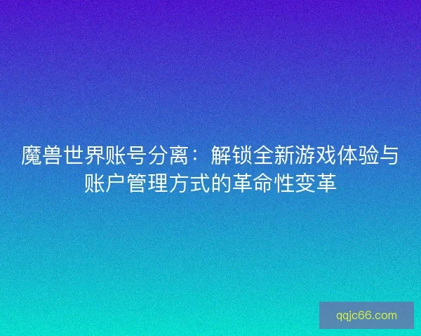魔兽世界账号分离：解锁全新游戏体验与账户管理方式的革命性变革