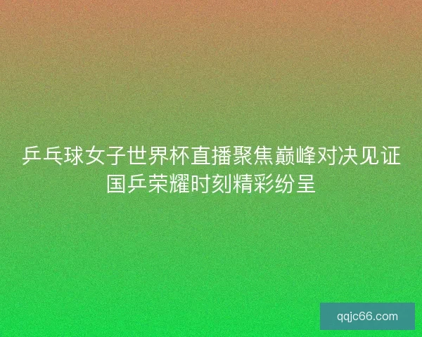 乒乓球女子世界杯直播聚焦巅峰对决见证国乒荣耀时刻精彩纷呈