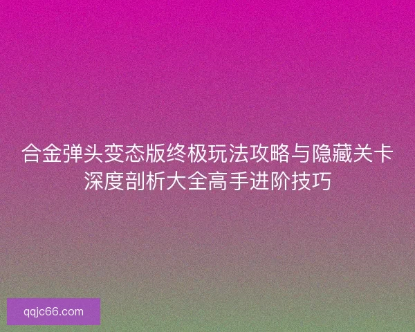 合金弹头变态版终极玩法攻略与隐藏关卡深度剖析大全高手进阶技巧