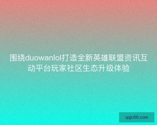 围绕duowanlol打造全新英雄联盟资讯互动平台玩家社区生态升级体验