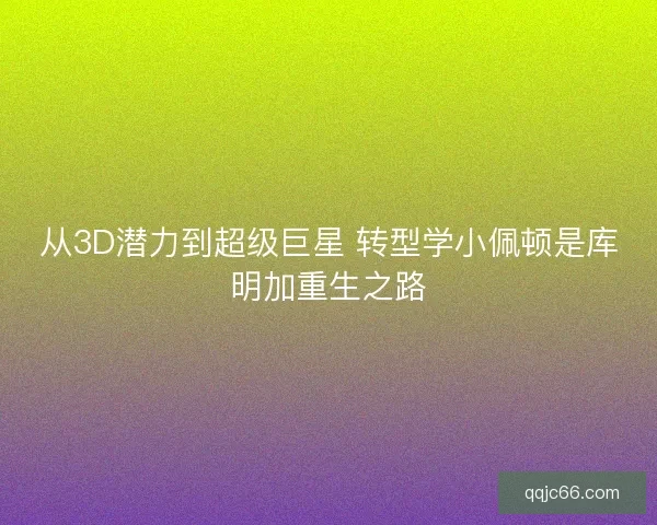从3D潜力到超级巨星 转型学小佩顿是库明加重生之路