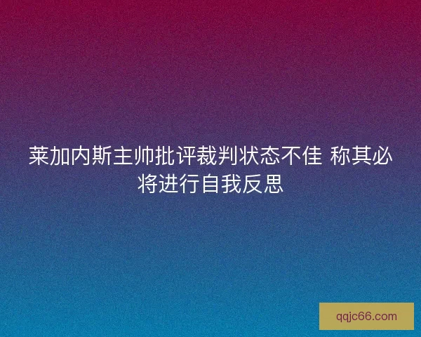 莱加内斯主帅批评裁判状态不佳 称其必将进行自我反思 莱加内斯主帅批评裁判状态不佳 称其必将进行自我反思