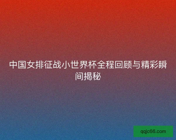 中国女排征战小世界杯全程回顾与精彩瞬间揭秘