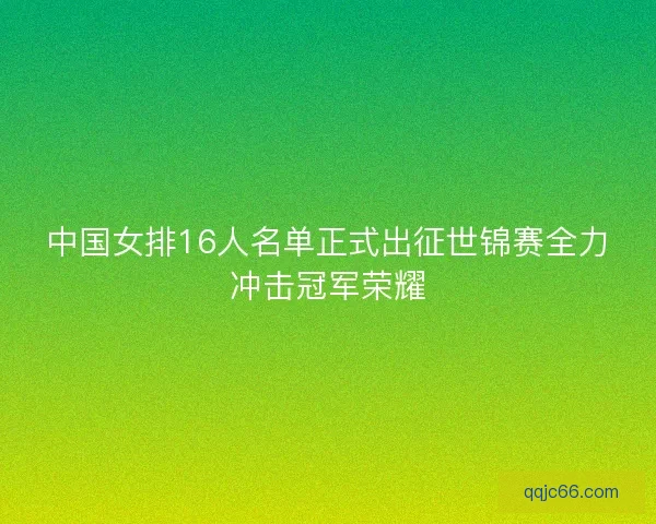 中国女排16人名单正式出征世锦赛全力冲击冠军荣耀