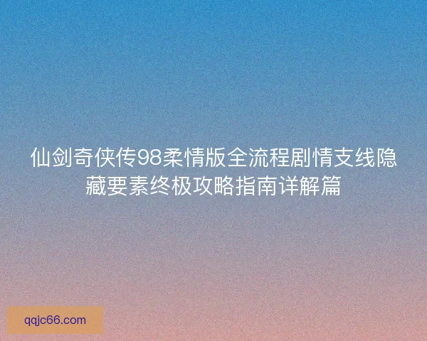 仙剑奇侠传98柔情版全流程剧情支线隐藏要素终极攻略指南详解篇