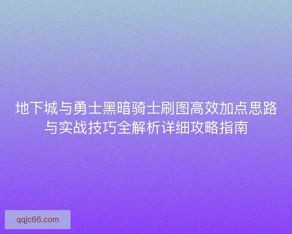 地下城与勇士黑暗骑士刷图高效加点思路与实战技巧全解析详细攻略指南