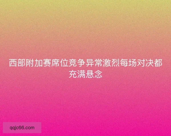 西部附加赛席位竞争异常激烈每场对决都充满悬念