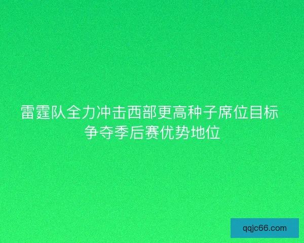 雷霆队全力冲击西部更高种子席位目标 争夺季后赛优势地位