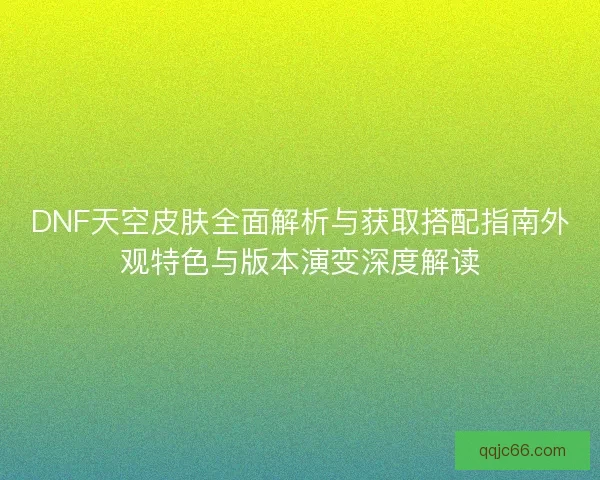 DNF天空皮肤全面解析与获取搭配指南外观特色与版本演变深度解读