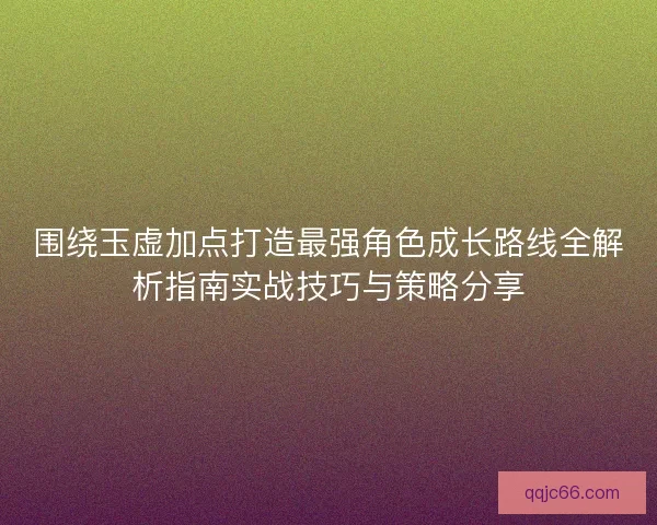 围绕玉虚加点打造最强角色成长路线全解析指南实战技巧与策略分享