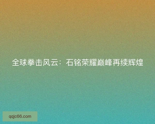 全球拳击风云：石铭荣耀巅峰再续辉煌