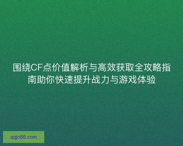 围绕CF点价值解析与高效获取全攻略指南助你快速提升战力与游戏体验