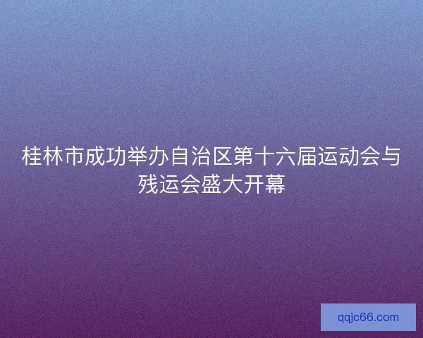 桂林市成功举办自治区第十六届运动会与残运会盛大开幕