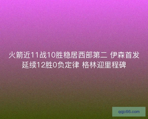 火箭近11战10胜稳居西部第二 伊森首发延续12胜0负定律 格林迎里程碑