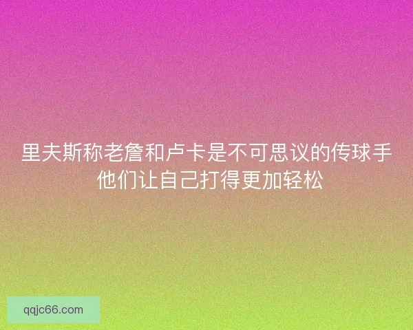 里夫斯称老詹和卢卡是不可思议的传球手 他们让自己打得更加轻松