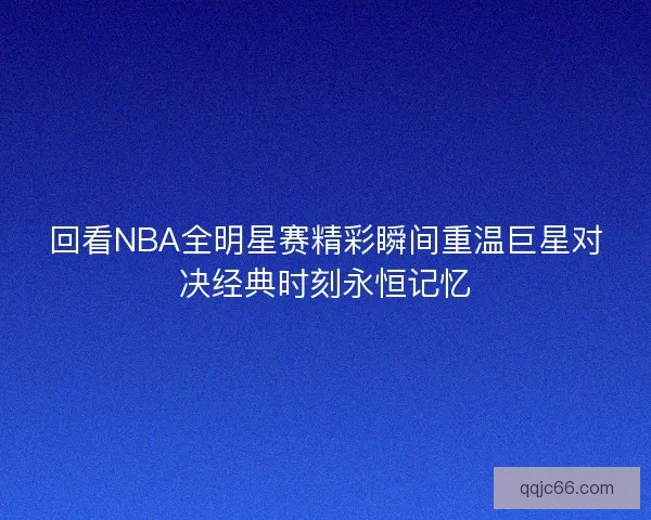 回看NBA全明星赛精彩瞬间重温巨星对决经典时刻永恒记忆