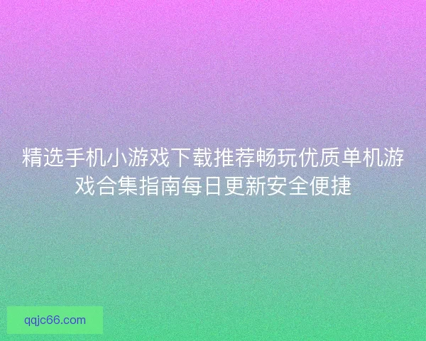 精选手机小游戏下载推荐畅玩优质单机游戏合集指南每日更新安全便捷