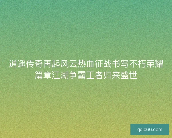 逍遥传奇再起风云热血征战书写不朽荣耀篇章江湖争霸王者归来盛世