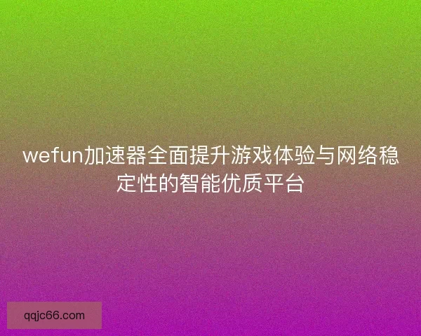 wefun加速器全面提升游戏体验与网络稳定性的智能优质平台