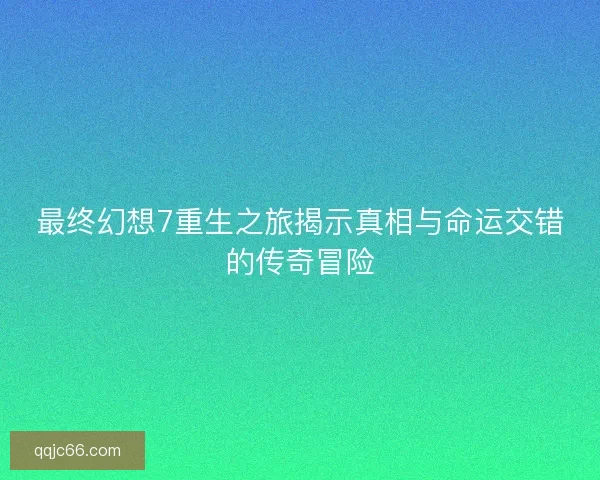 最终幻想7重生之旅揭示真相与命运交错的传奇冒险