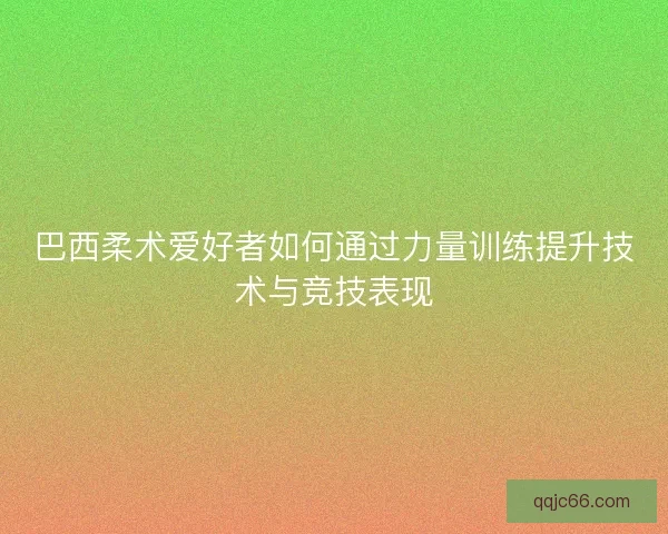 巴西柔术爱好者如何通过力量训练提升技术与竞技表现