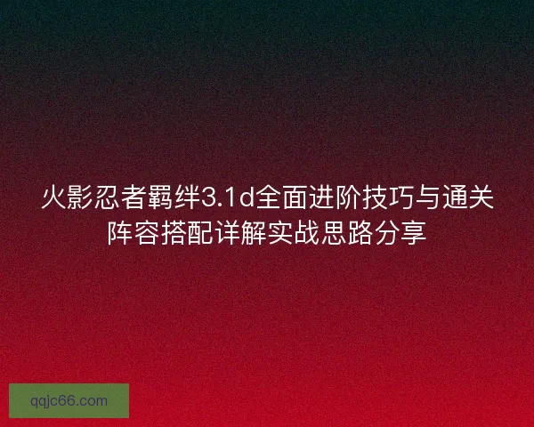 火影忍者羁绊3.1d全面进阶技巧与通关阵容搭配详解实战思路分享