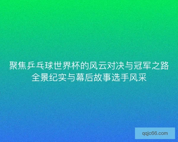 聚焦乒乓球世界杯的风云对决与冠军之路全景纪实与幕后故事选手风采