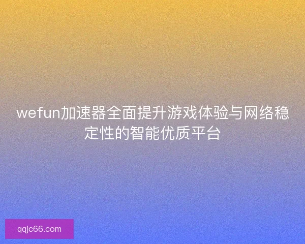 wefun加速器全面提升游戏体验与网络稳定性的智能优质平台