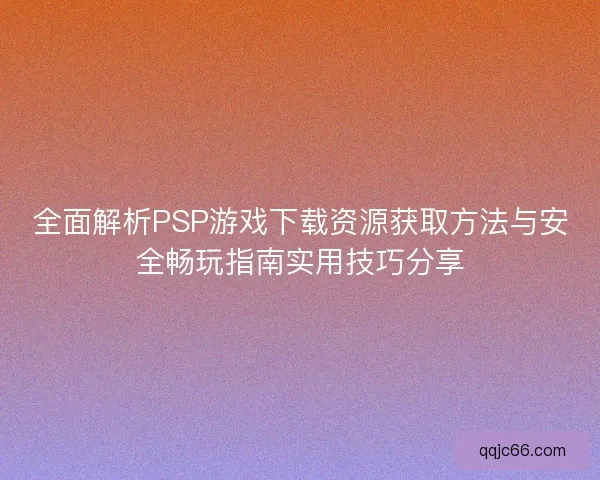 全面解析PSP游戏下载资源获取方法与安全畅玩指南实用技巧分享