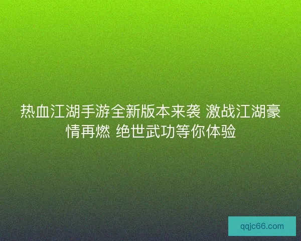 热血江湖手游全新版本来袭 激战江湖豪情再燃 绝世武功等你体验