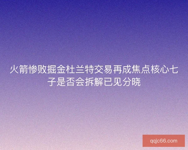 火箭惨败掘金杜兰特交易再成焦点核心七子是否会拆解已见分晓