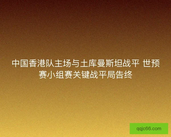 中国香港队主场与土库曼斯坦战平 世预赛小组赛关键战平局告终