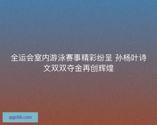 全运会室内游泳赛事精彩纷呈 孙杨叶诗文双双夺金再创辉煌
